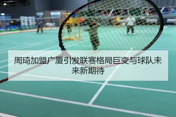 周琦加盟广厦引发联赛格局巨变与球队未来新期待