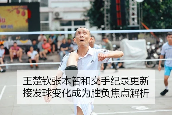 王楚钦张本智和交手纪录更新 接发球变化成为胜负焦点解析