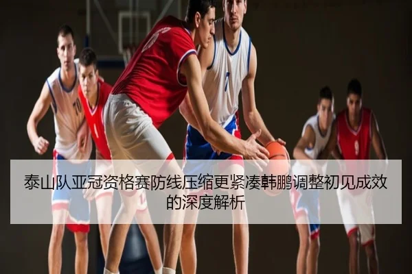 泰山队亚冠资格赛防线压缩更紧凑韩鹏调整初见成效的深度解析