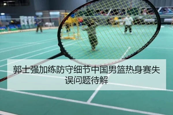郭士强加练防守细节中国男篮热身赛失误问题待解